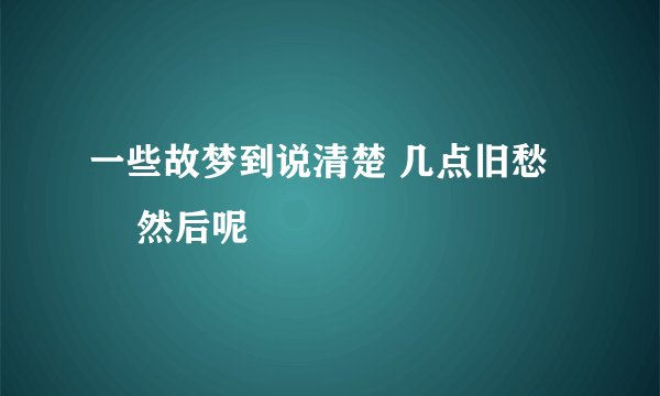 一些故梦到说清楚 几点旧愁﹉ 然后呢