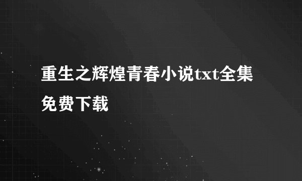 重生之辉煌青春小说txt全集免费下载