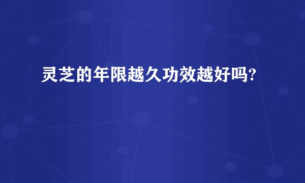 灵芝的年限越久功效越好吗?