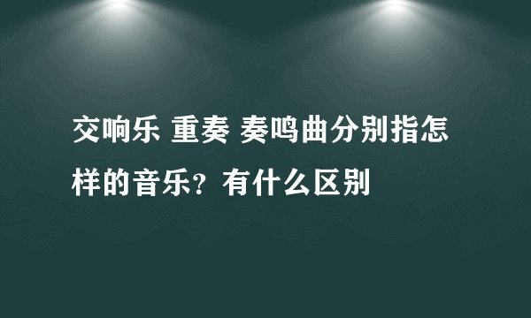 交响乐 重奏 奏鸣曲分别指怎样的音乐？有什么区别