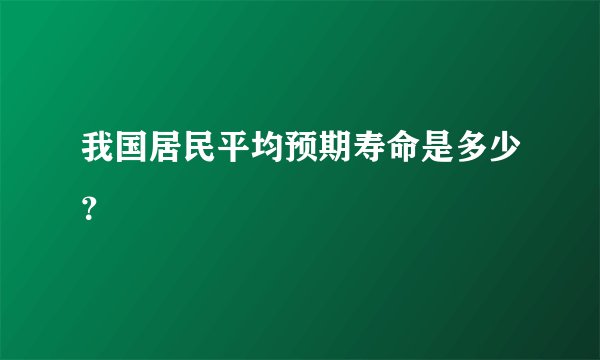 我国居民平均预期寿命是多少？