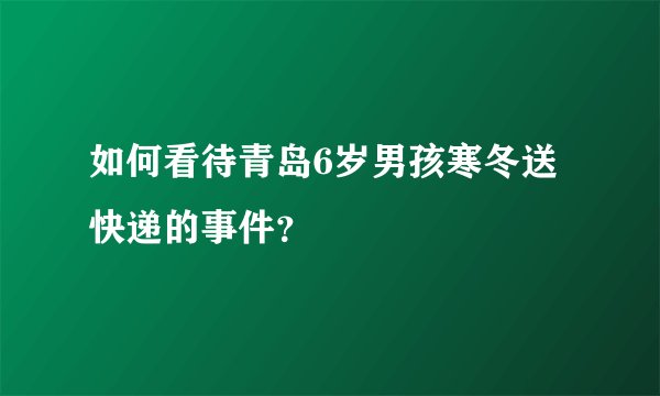 如何看待青岛6岁男孩寒冬送快递的事件?
