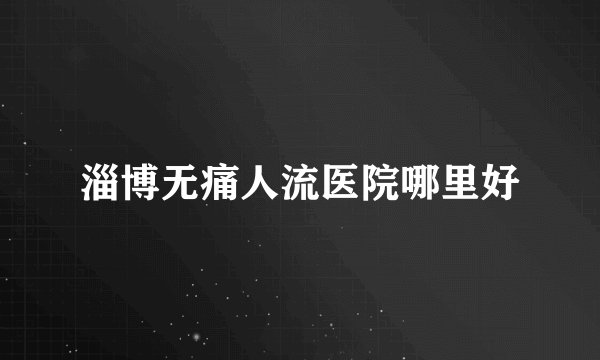 淄博无痛人流医院哪里好