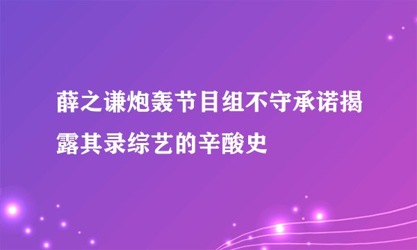 薛之谦炮轰节目组不守承诺揭露其录综艺的辛酸史