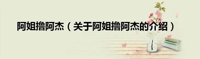 阿姐撸阿杰（关于阿姐撸阿杰的介绍）