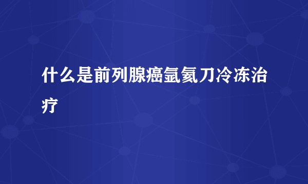 什么是前列腺癌氩氦刀冷冻治疗