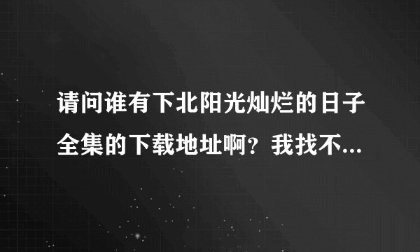 请问谁有下北阳光灿烂的日子全集的下载地址啊？我找不到下载地址啊。。