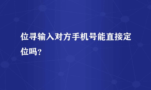 位寻输入对方手机号能直接定位吗？