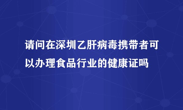 请问在深圳乙肝病毒携带者可以办理食品行业的健康证吗