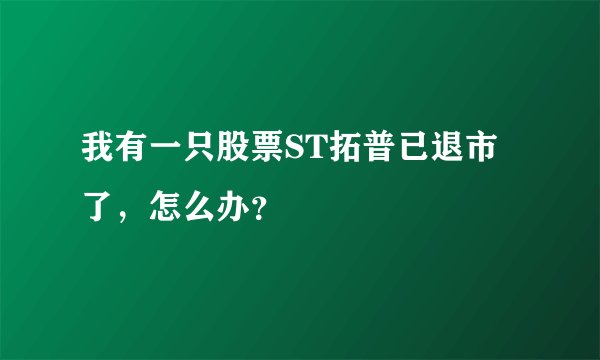 我有一只股票ST拓普已退市了,怎么办?