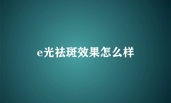 e光祛斑效果怎么样