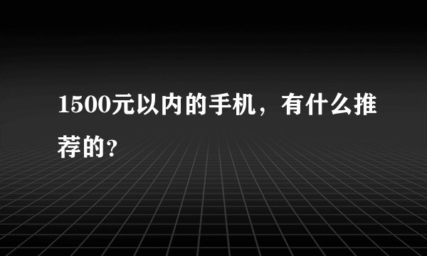 1500元以内的手机,有什么推荐的?