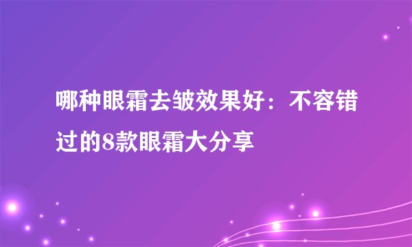 哪种眼霜去皱效果好：不容错过的8款眼霜大分享