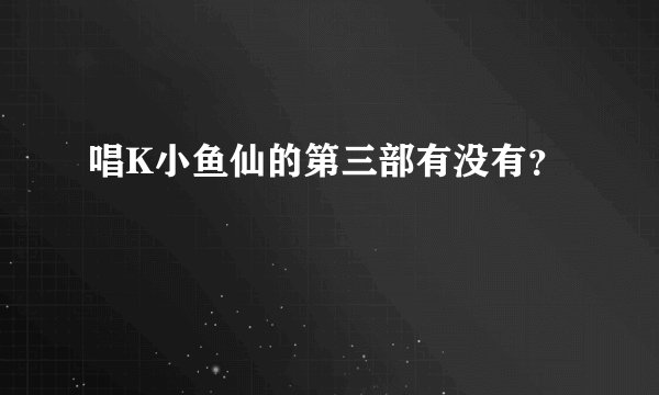 唱K小鱼仙的第三部有没有？