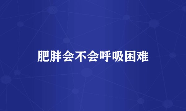肥胖会不会呼吸困难