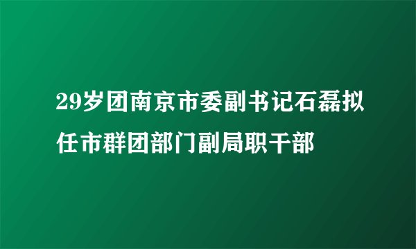 29岁团南京市委副书记石磊拟任市群团部门副局职干部