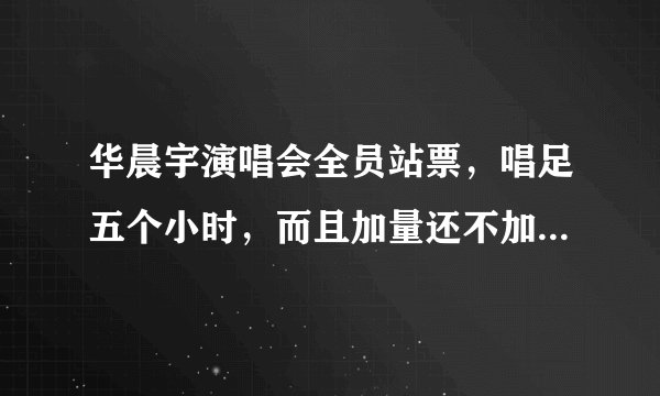 华晨宇演唱会全员站票，唱足五个小时，而且加量还不加价  - 飞外网