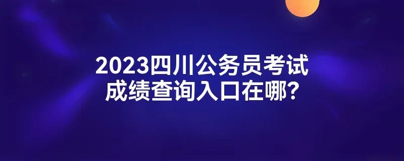 2023四川公务员考试成绩查询入口在哪？
