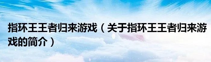 指环王王者归来游戏（关于指环王王者归来游戏的简介）