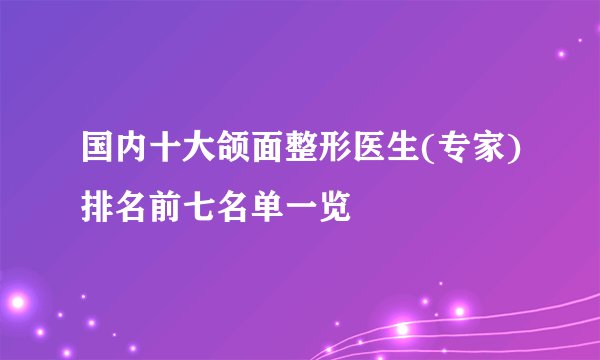 国内十大颌面整形医生(专家)排名前七名单一览