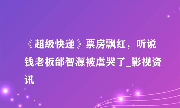 《超级快递》票房飘红，听说钱老板邰智源被虐哭了_影视资讯