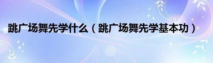 跳广场舞先学什么(跳广场舞先学基本功)