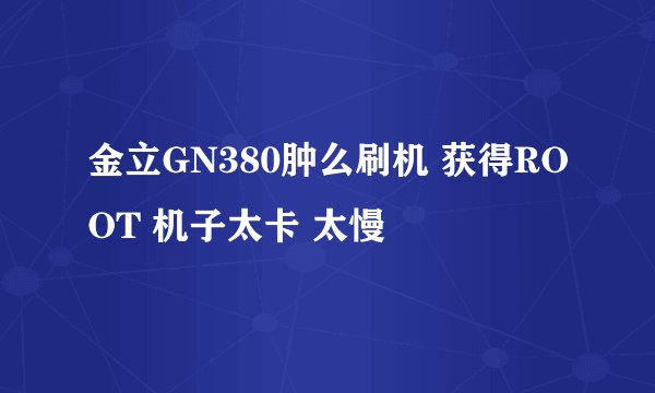 金立GN380肿么刷机 获得ROOT 机子太卡 太慢