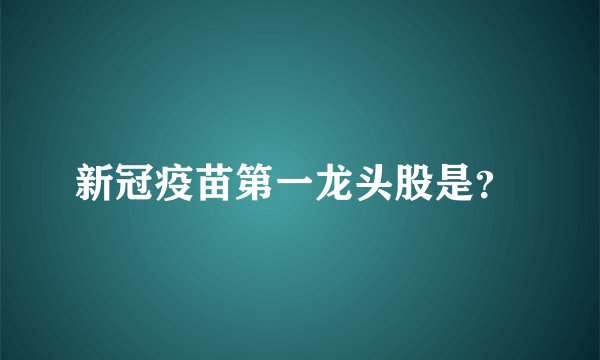新冠疫苗第一龙头股是？ 