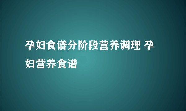 孕妇食谱分阶段营养调理 孕妇营养食谱