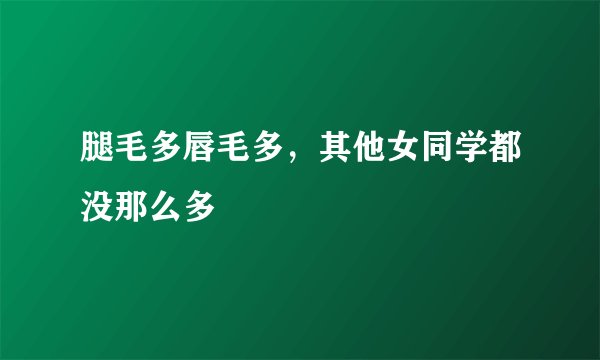 腿毛多唇毛多，其他女同学都没那么多