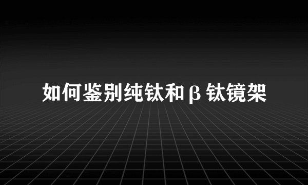 如何鉴别纯钛和β钛镜架