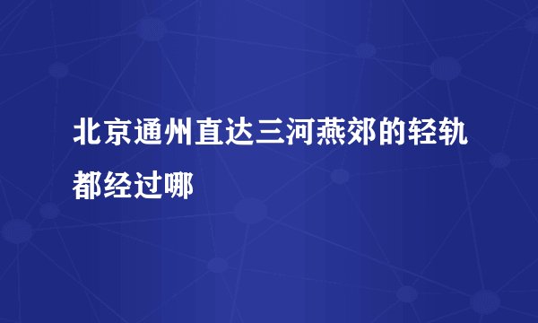 北京通州直达三河燕郊的轻轨都经过哪