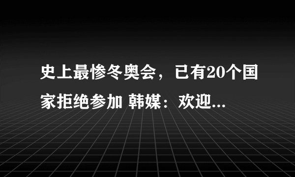 史上最惨冬奥会,已有20个国家拒绝参加 韩媒:欢迎中国观众来观看