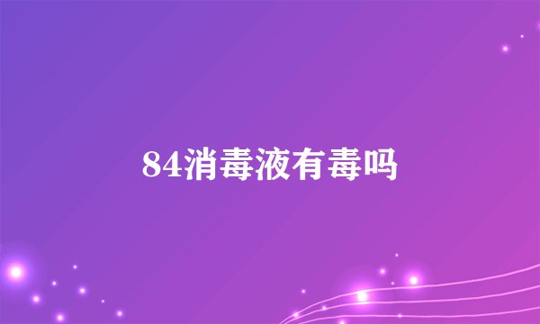 84消毒液有毒吗