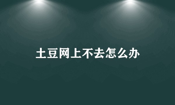 土豆网上不去怎么办