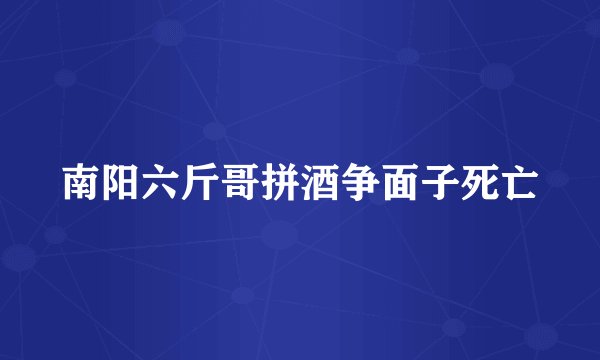 南阳六斤哥拼酒争面子死亡