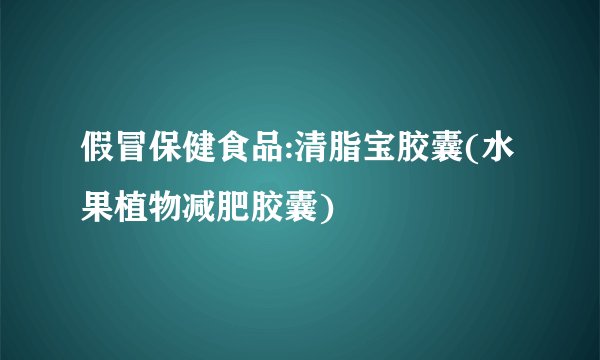 假冒保健食品:清脂宝胶囊(水果植物减肥胶囊)