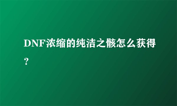 DNF浓缩的纯洁之骸怎么获得？