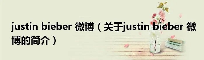 justin bieber 微博（关于justin bieber 微博的简介）