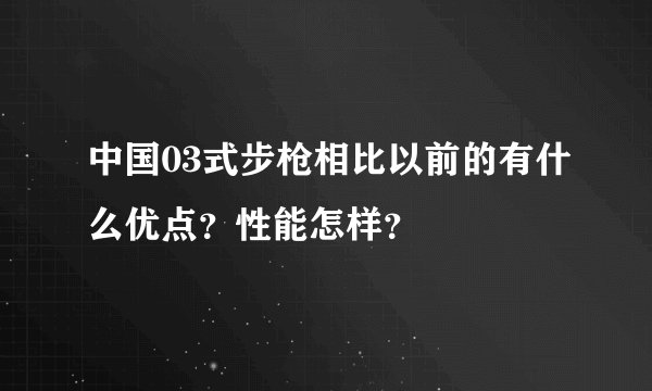 中国03式步枪相比以前的有什么优点？性能怎样？