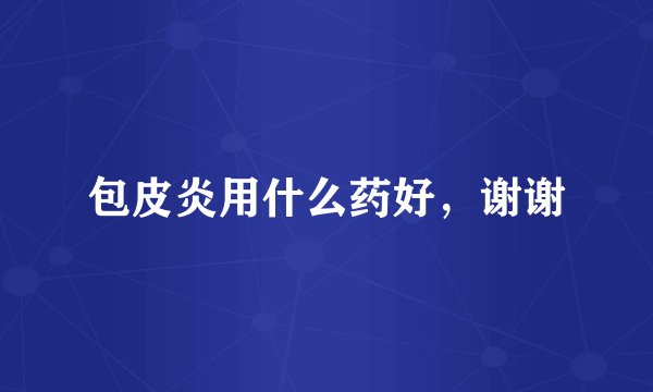 包皮炎用什么药好，谢谢