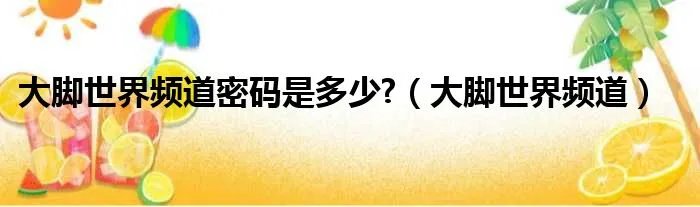 大脚世界频道密码是多少?（大脚世界频道）