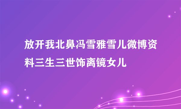 放开我北鼻冯雪雅雪儿微博资料三生三世饰离镜女儿
