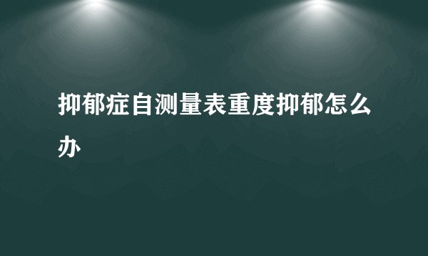 抑郁症自测量表重度抑郁怎么办