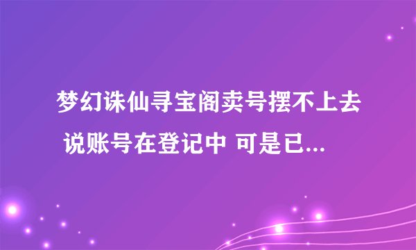 梦幻诛仙寻宝阁卖号摆不上去 说账号在登记中 可是已经登记7天多了是不是需要填 什么身份证号什么的 怎么填