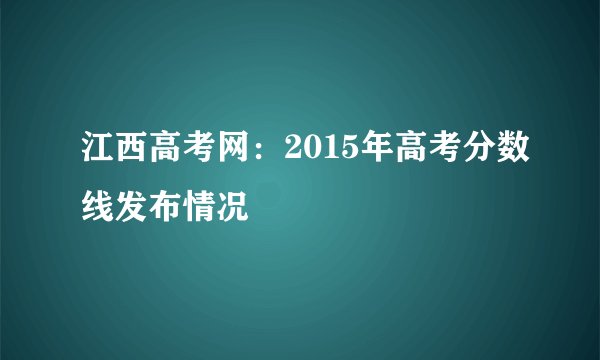 江西高考网：2015年高考分数线发布情况