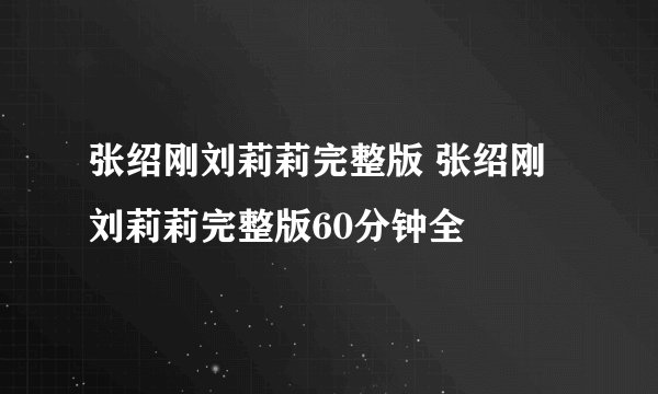 张绍刚刘莉莉完整版 张绍刚刘莉莉完整版60分钟全