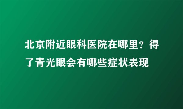 北京附近眼科医院在哪里?得了青光眼会有哪些症状表现