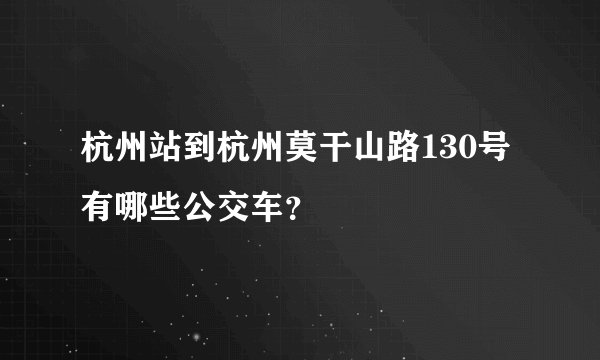 杭州站到杭州莫干山路130号有哪些公交车？
