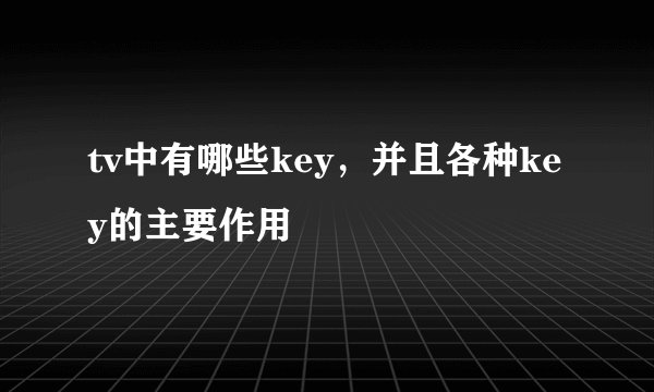 tv中有哪些key，并且各种key的主要作用